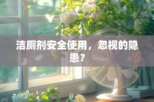 洁厕剂安全使用，忽视的隐患？