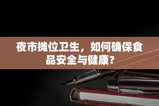 夜市摊位卫生，如何确保食品安全与健康？