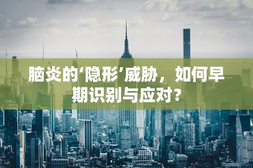 脑炎的‘隐形’威胁，如何早期识别与应对？