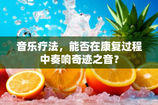 音乐疗法，能否在康复过程中奏响奇迹之音？