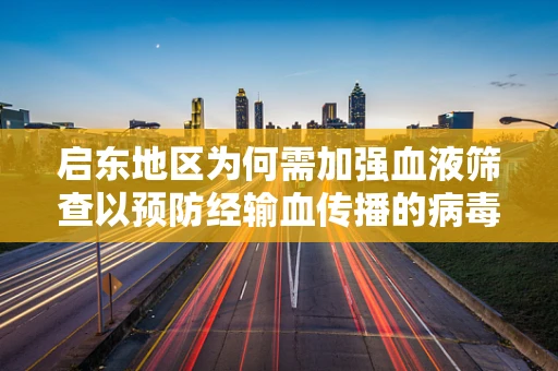 启东地区为何需加强血液筛查以预防经输血传播的病毒感染？