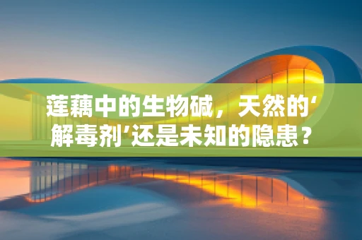 莲藕中的生物碱，天然的‘解毒剂’还是未知的隐患？