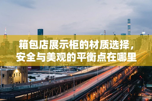 箱包店展示柜的材质选择，安全与美观的平衡点在哪里？