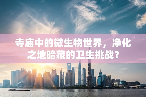 寺庙中的微生物世界，净化之地暗藏的卫生挑战？
