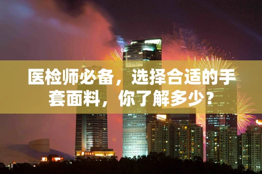 医检师必备，选择合适的手套面料，你了解多少？
