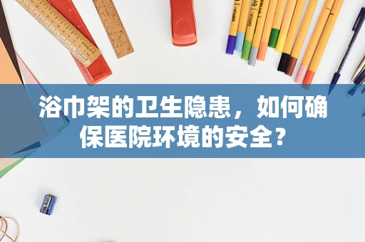 浴巾架的卫生隐患，如何确保医院环境的安全？
