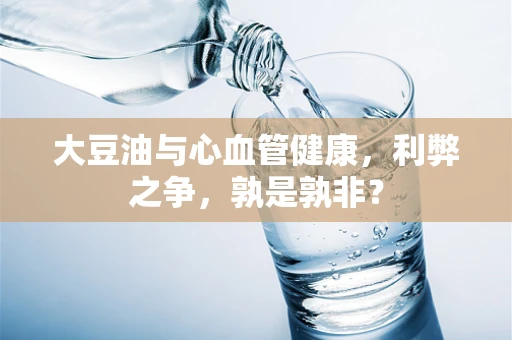 大豆油与心血管健康，利弊之争，孰是孰非？
