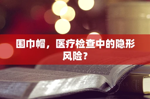 围巾帽，医疗检查中的隐形风险？