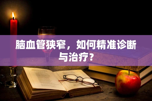 脑血管狭窄，如何精准诊断与治疗？