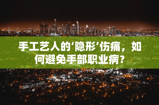手工艺人的‘隐形’伤痛，如何避免手部职业病？