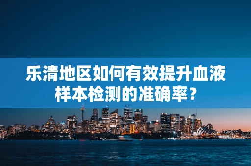乐清地区如何有效提升血液样本检测的准确率？