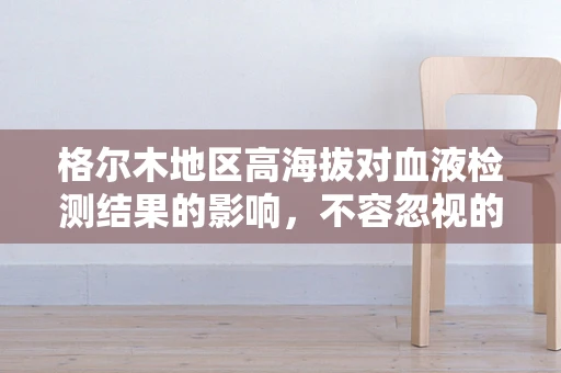 格尔木地区高海拔对血液检测结果的影响，不容忽视的挑战