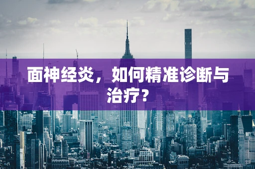 面神经炎，如何精准诊断与治疗？