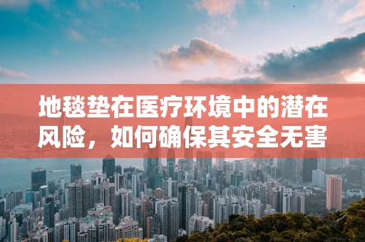 地毯垫在医疗环境中的潜在风险，如何确保其安全无害？