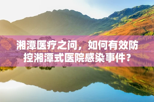 湘潭医疗之问，如何有效防控湘潭式医院感染事件？