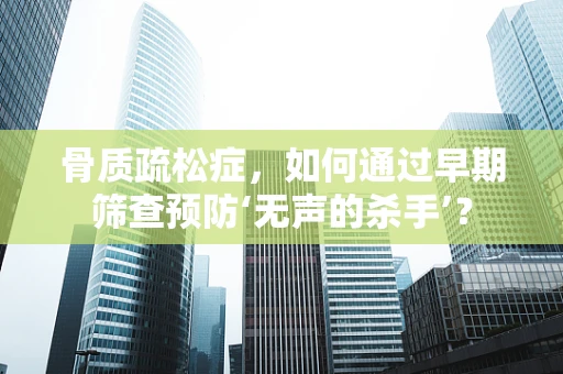 骨质疏松症，如何通过早期筛查预防‘无声的杀手’？