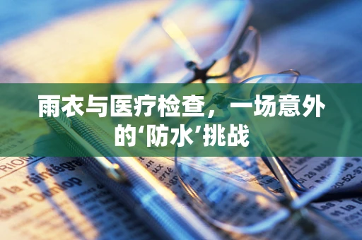 雨衣与医疗检查，一场意外的‘防水’挑战