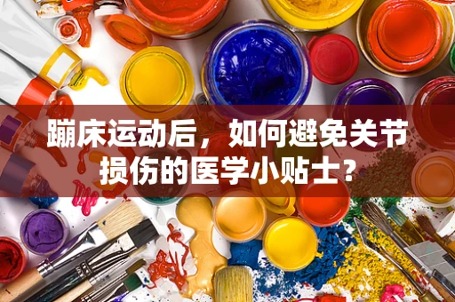 蹦床运动后，如何避免关节损伤的医学小贴士？