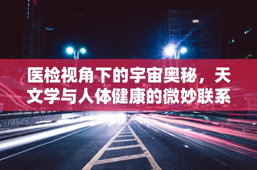 医检视角下的宇宙奥秘，天文学与人体健康的微妙联系