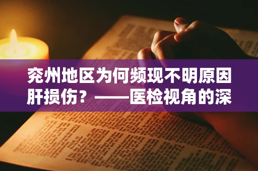 兖州地区为何频现不明原因肝损伤？——医检视角的深度剖析