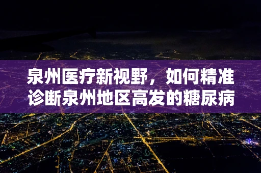 泉州医疗新视野，如何精准诊断泉州地区高发的糖尿病并发症？