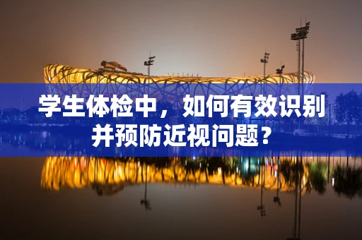 学生体检中，如何有效识别并预防近视问题？