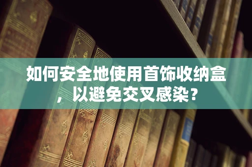 如何安全地使用首饰收纳盒，以避免交叉感染？
