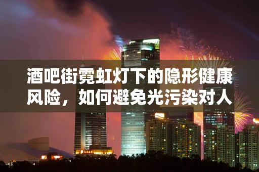 酒吧街霓虹灯下的隐形健康风险，如何避免光污染对人体的影响？