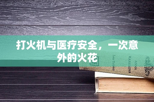 打火机与医疗安全，一次意外的火花
