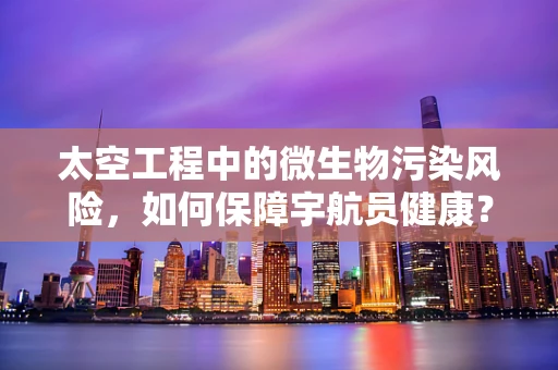 太空工程中的微生物污染风险，如何保障宇航员健康？