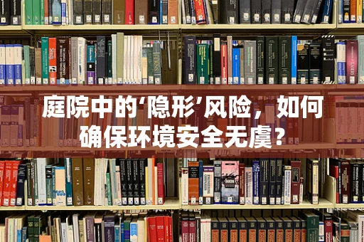 庭院中的‘隐形’风险，如何确保环境安全无虞？