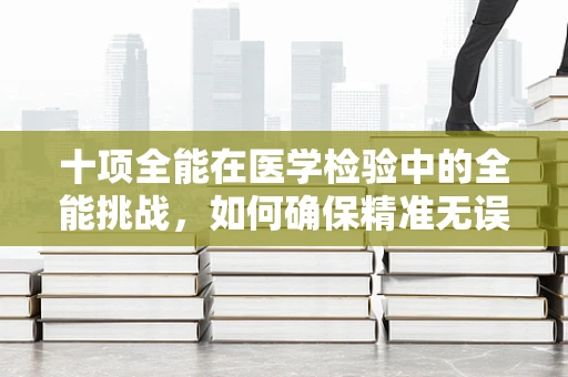 十项全能在医学检验中的全能挑战，如何确保精准无误？