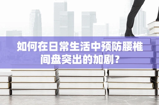 如何在日常生活中预防腰椎间盘突出的加剧？
