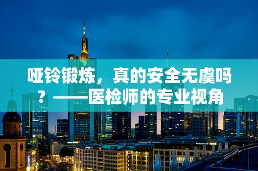 哑铃锻炼，真的安全无虞吗？——医检师的专业视角
