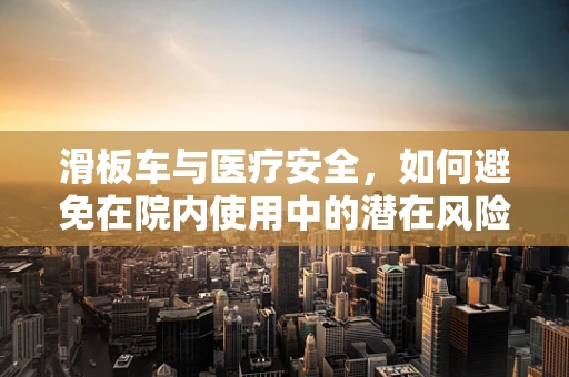 滑板车与医疗安全，如何避免在院内使用中的潜在风险？