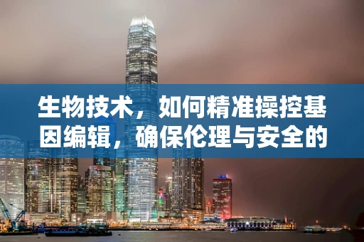 生物技术，如何精准操控基因编辑，确保伦理与安全的平衡？