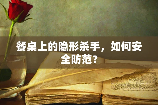 餐桌上的隐形杀手，如何安全防范？