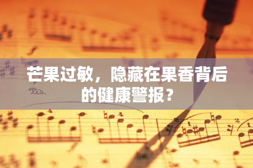芒果过敏，隐藏在果香背后的健康警报？