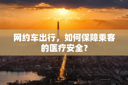 网约车出行，如何保障乘客的医疗安全？