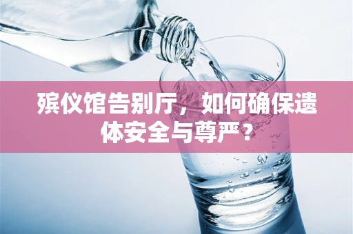 殡仪馆告别厅，如何确保遗体安全与尊严？