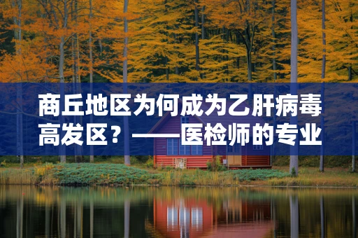 商丘地区为何成为乙肝病毒高发区？——医检师的专业视角