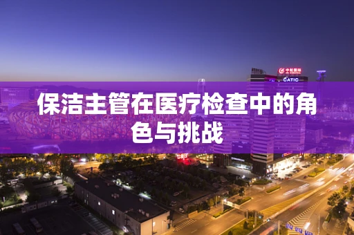 保洁主管在医疗检查中的角色与挑战