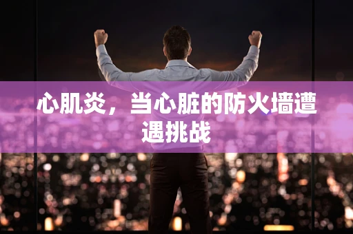 心肌炎，当心脏的防火墙遭遇挑战