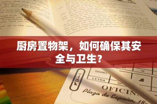 厨房置物架，如何确保其安全与卫生？
