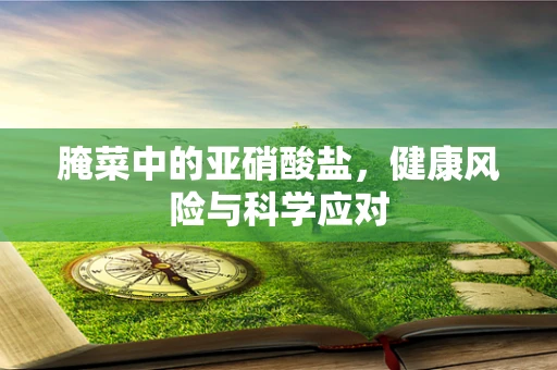 腌菜中的亚硝酸盐，健康风险与科学应对