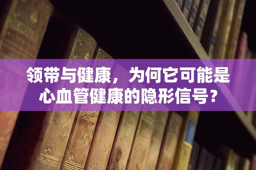 领带与健康，为何它可能是心血管健康的隐形信号？