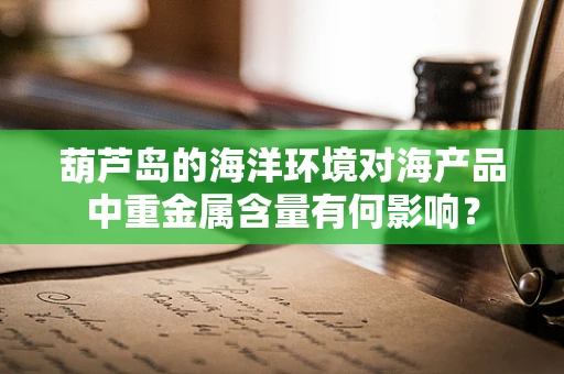 葫芦岛的海洋环境对海产品中重金属含量有何影响？