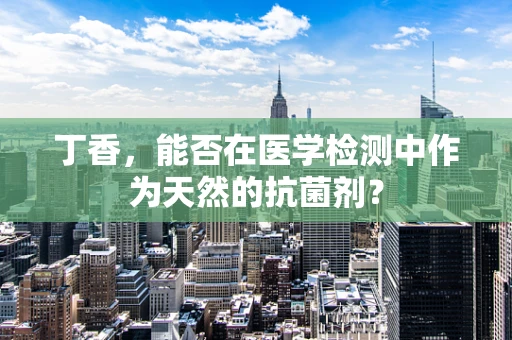 丁香，能否在医学检测中作为天然的抗菌剂？