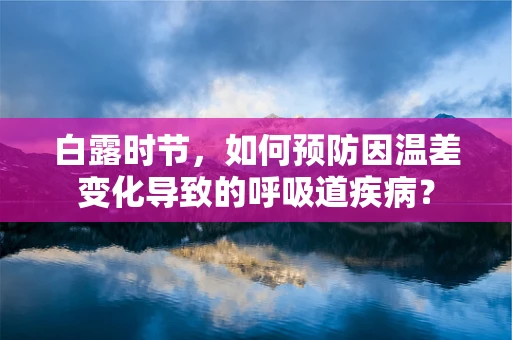 白露时节，如何预防因温差变化导致的呼吸道疾病？