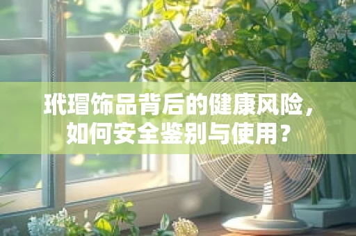 玳瑁饰品背后的健康风险，如何安全鉴别与使用？